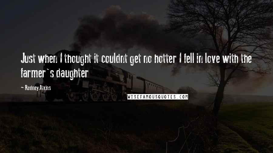 Rodney Atkins Quotes: Just when I thought it couldnt get no hotter I fell in love with the farmer's daughter