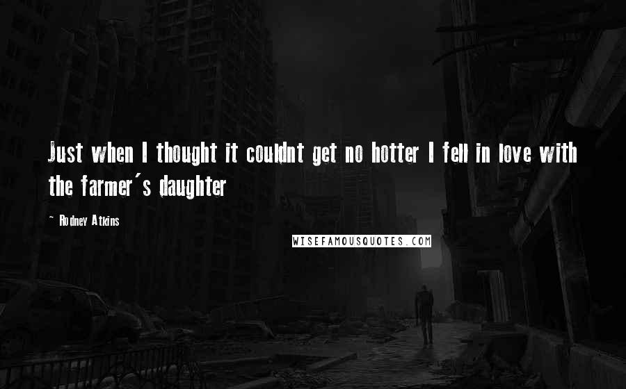 Rodney Atkins Quotes: Just when I thought it couldnt get no hotter I fell in love with the farmer's daughter