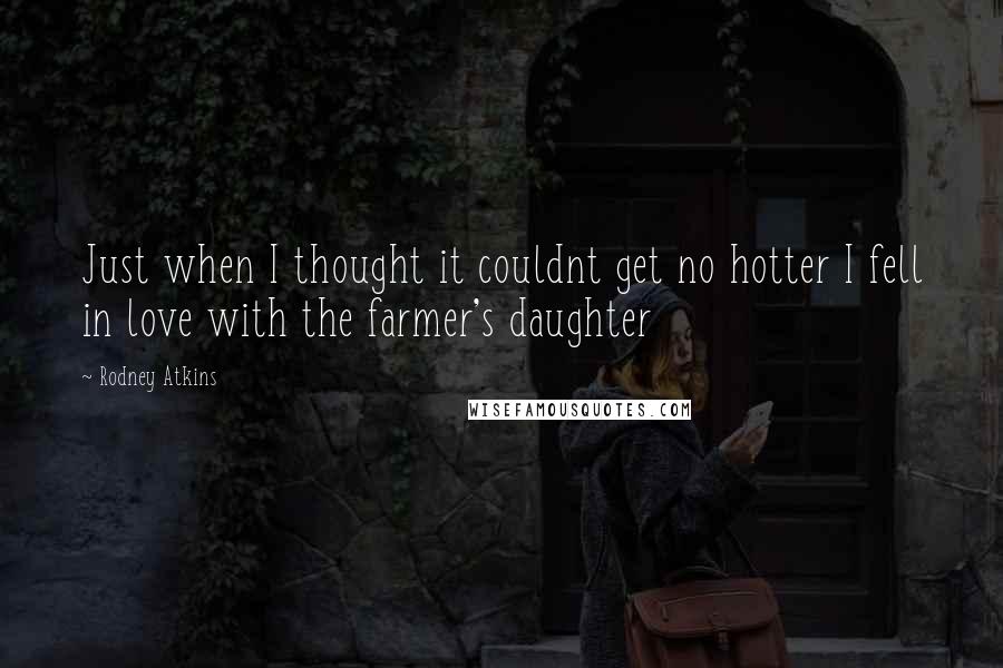 Rodney Atkins Quotes: Just when I thought it couldnt get no hotter I fell in love with the farmer's daughter