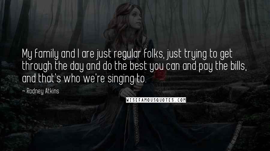 Rodney Atkins Quotes: My family and I are just regular folks, just trying to get through the day and do the best you can and pay the bills, and that's who we're singing to.