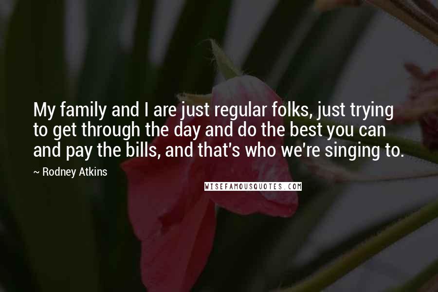 Rodney Atkins Quotes: My family and I are just regular folks, just trying to get through the day and do the best you can and pay the bills, and that's who we're singing to.