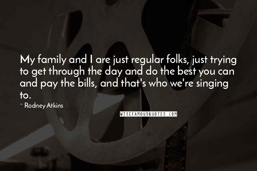 Rodney Atkins Quotes: My family and I are just regular folks, just trying to get through the day and do the best you can and pay the bills, and that's who we're singing to.