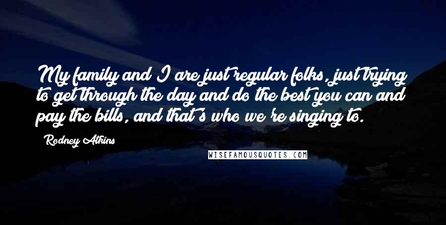 Rodney Atkins Quotes: My family and I are just regular folks, just trying to get through the day and do the best you can and pay the bills, and that's who we're singing to.