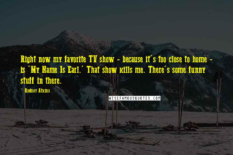 Rodney Atkins Quotes: Right now my favorite TV show - because it's too close to home - is 'My Name Is Earl.' That show kills me. There's some funny stuff in there.