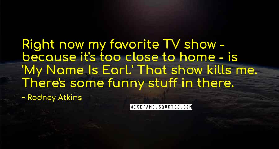 Rodney Atkins Quotes: Right now my favorite TV show - because it's too close to home - is 'My Name Is Earl.' That show kills me. There's some funny stuff in there.