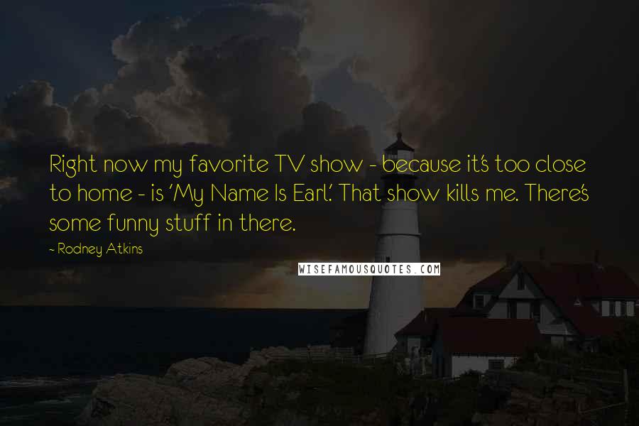 Rodney Atkins Quotes: Right now my favorite TV show - because it's too close to home - is 'My Name Is Earl.' That show kills me. There's some funny stuff in there.