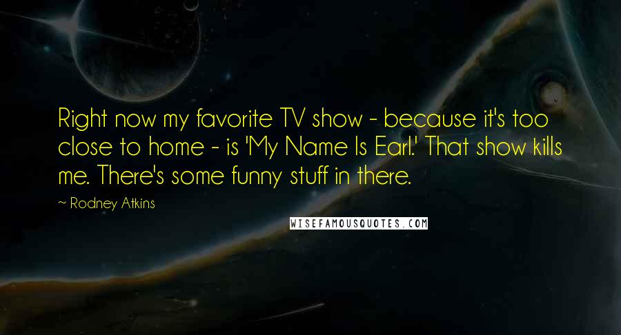 Rodney Atkins Quotes: Right now my favorite TV show - because it's too close to home - is 'My Name Is Earl.' That show kills me. There's some funny stuff in there.