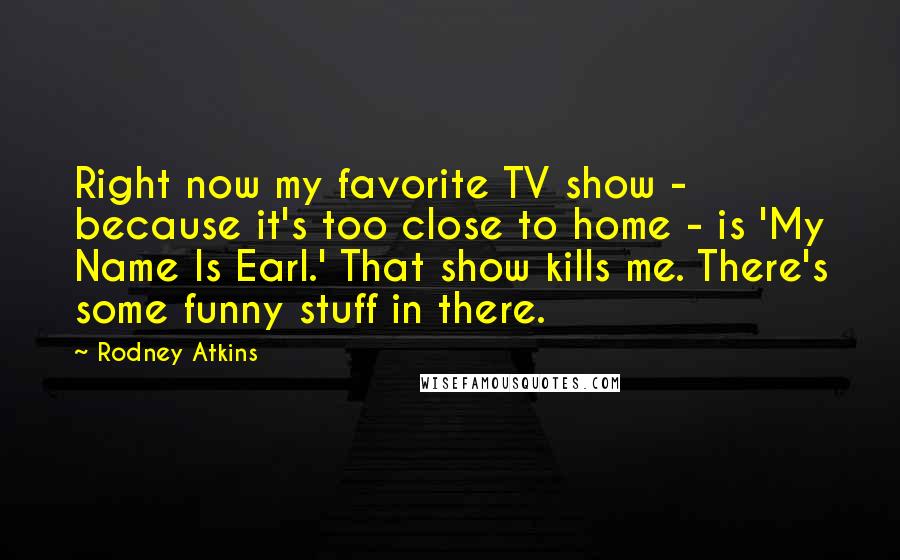 Rodney Atkins Quotes: Right now my favorite TV show - because it's too close to home - is 'My Name Is Earl.' That show kills me. There's some funny stuff in there.