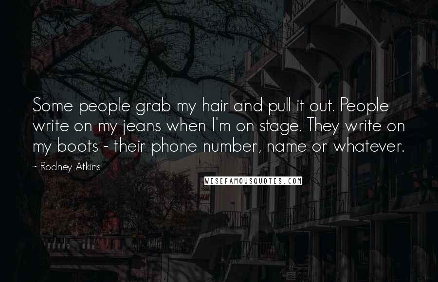 Rodney Atkins Quotes: Some people grab my hair and pull it out. People write on my jeans when I'm on stage. They write on my boots - their phone number, name or whatever.