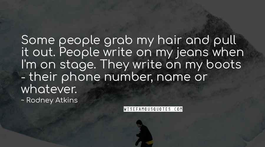 Rodney Atkins Quotes: Some people grab my hair and pull it out. People write on my jeans when I'm on stage. They write on my boots - their phone number, name or whatever.