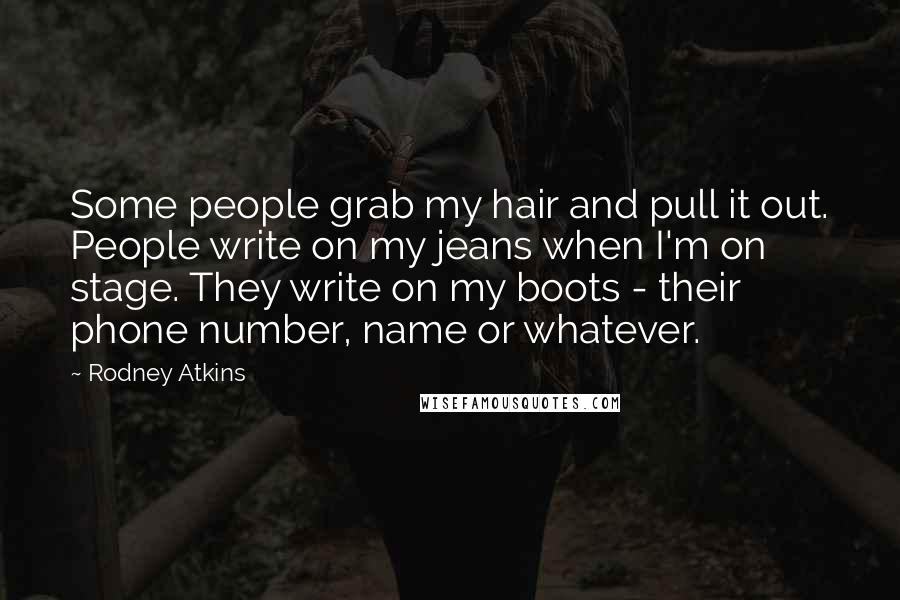 Rodney Atkins Quotes: Some people grab my hair and pull it out. People write on my jeans when I'm on stage. They write on my boots - their phone number, name or whatever.