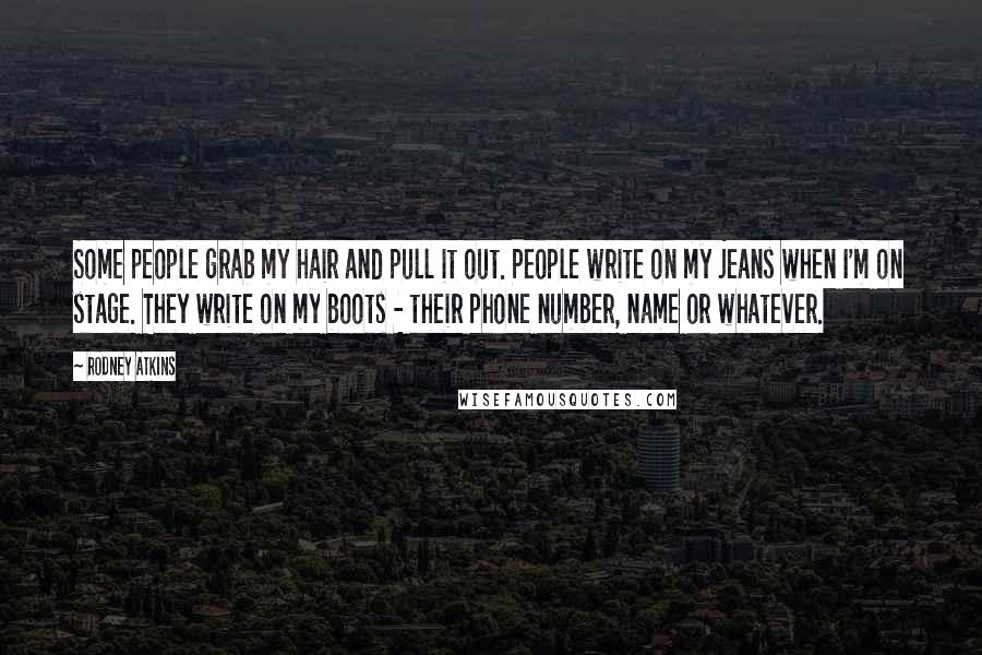 Rodney Atkins Quotes: Some people grab my hair and pull it out. People write on my jeans when I'm on stage. They write on my boots - their phone number, name or whatever.