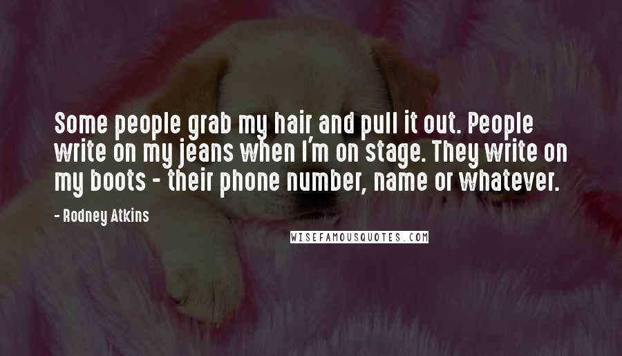 Rodney Atkins Quotes: Some people grab my hair and pull it out. People write on my jeans when I'm on stage. They write on my boots - their phone number, name or whatever.