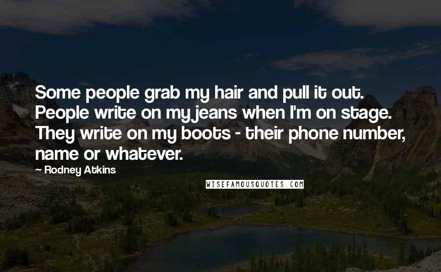 Rodney Atkins Quotes: Some people grab my hair and pull it out. People write on my jeans when I'm on stage. They write on my boots - their phone number, name or whatever.