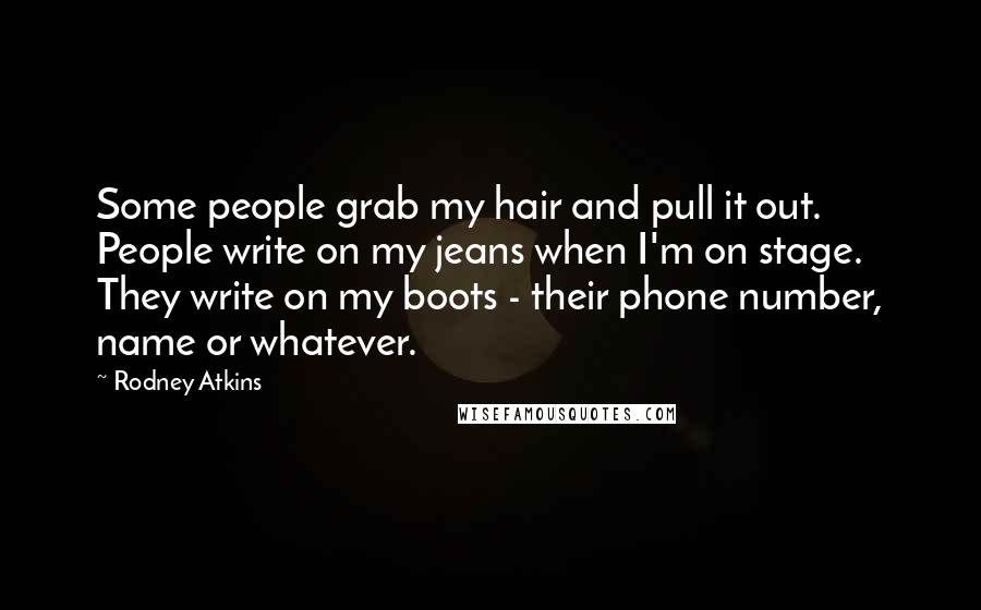 Rodney Atkins Quotes: Some people grab my hair and pull it out. People write on my jeans when I'm on stage. They write on my boots - their phone number, name or whatever.