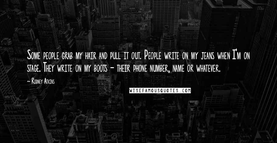 Rodney Atkins Quotes: Some people grab my hair and pull it out. People write on my jeans when I'm on stage. They write on my boots - their phone number, name or whatever.