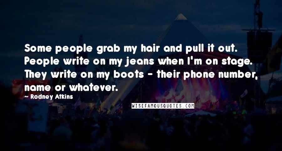 Rodney Atkins Quotes: Some people grab my hair and pull it out. People write on my jeans when I'm on stage. They write on my boots - their phone number, name or whatever.