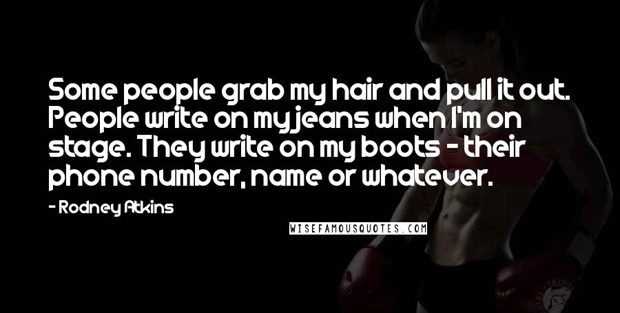 Rodney Atkins Quotes: Some people grab my hair and pull it out. People write on my jeans when I'm on stage. They write on my boots - their phone number, name or whatever.