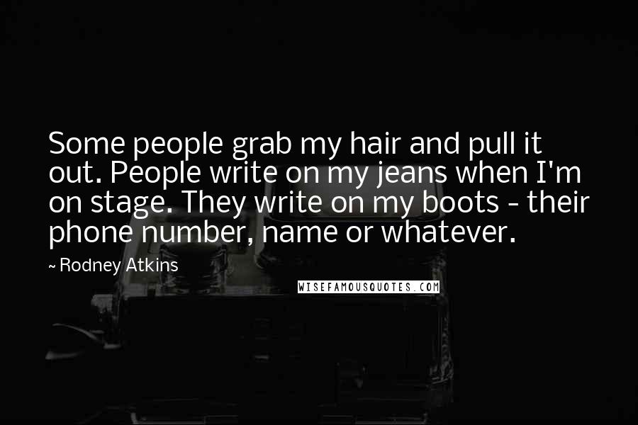 Rodney Atkins Quotes: Some people grab my hair and pull it out. People write on my jeans when I'm on stage. They write on my boots - their phone number, name or whatever.