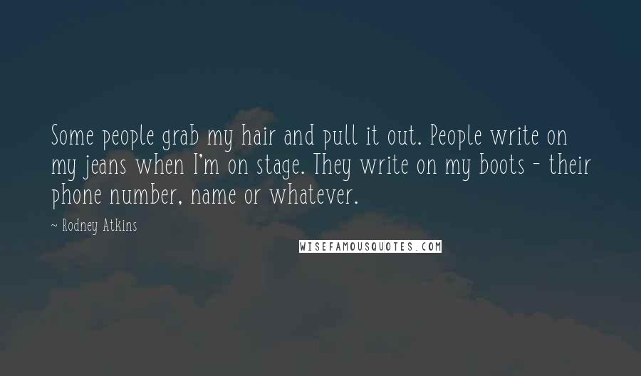 Rodney Atkins Quotes: Some people grab my hair and pull it out. People write on my jeans when I'm on stage. They write on my boots - their phone number, name or whatever.