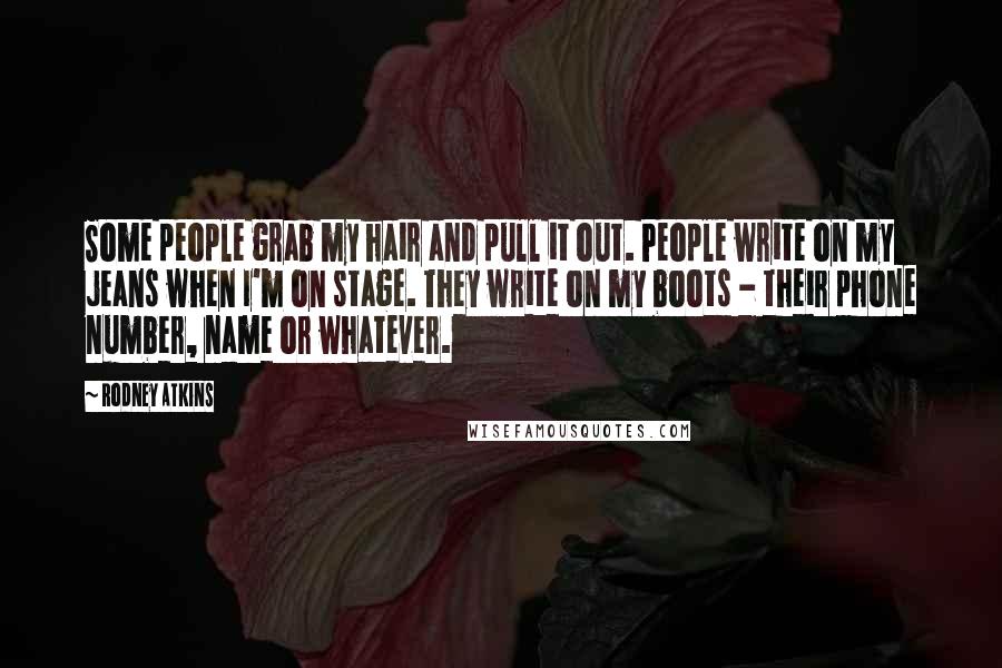 Rodney Atkins Quotes: Some people grab my hair and pull it out. People write on my jeans when I'm on stage. They write on my boots - their phone number, name or whatever.