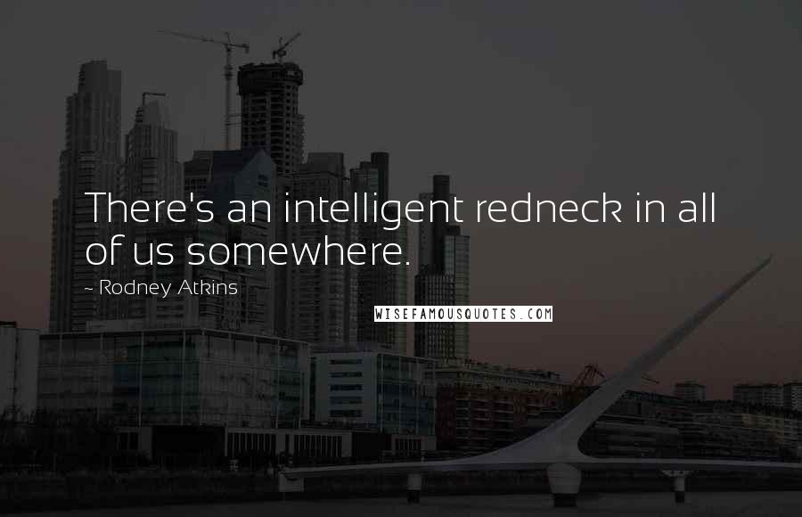 Rodney Atkins Quotes: There's an intelligent redneck in all of us somewhere.