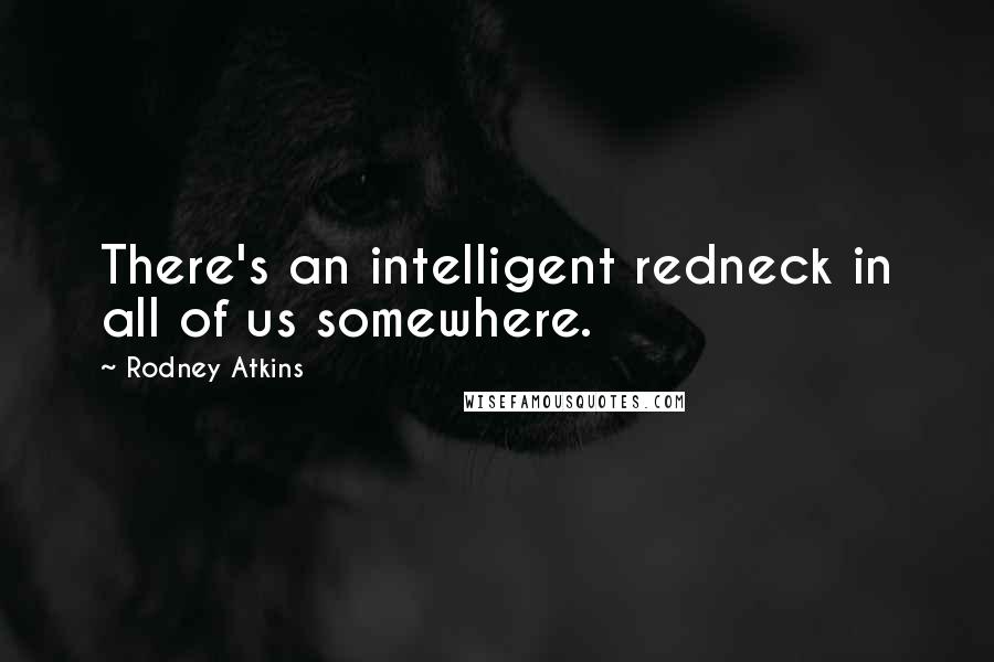 Rodney Atkins Quotes: There's an intelligent redneck in all of us somewhere.