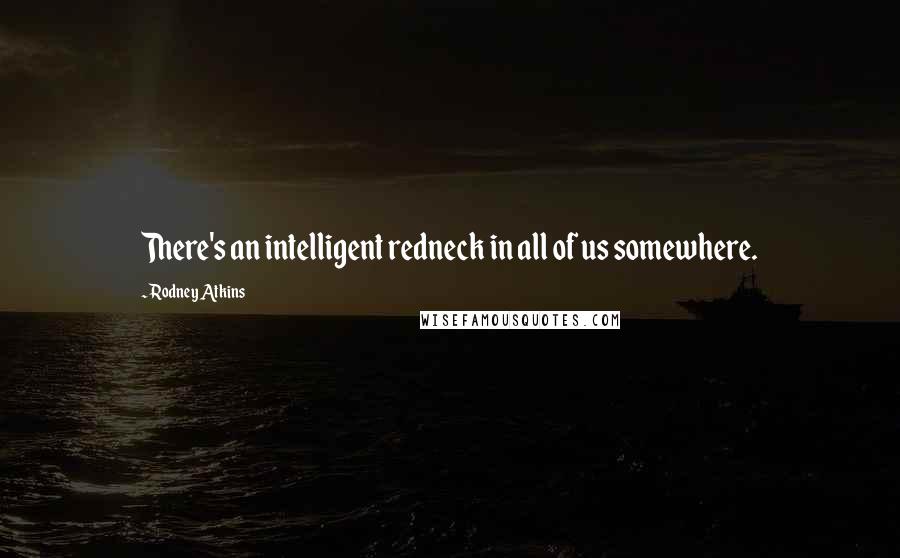 Rodney Atkins Quotes: There's an intelligent redneck in all of us somewhere.