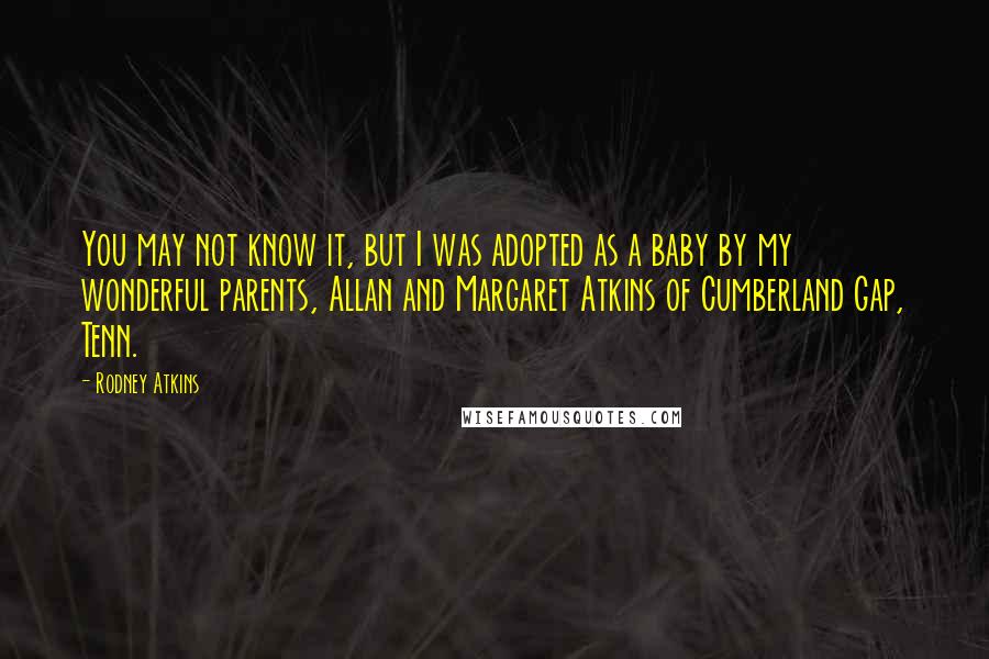 Rodney Atkins Quotes: You may not know it, but I was adopted as a baby by my wonderful parents, Allan and Margaret Atkins of Cumberland Gap, Tenn.