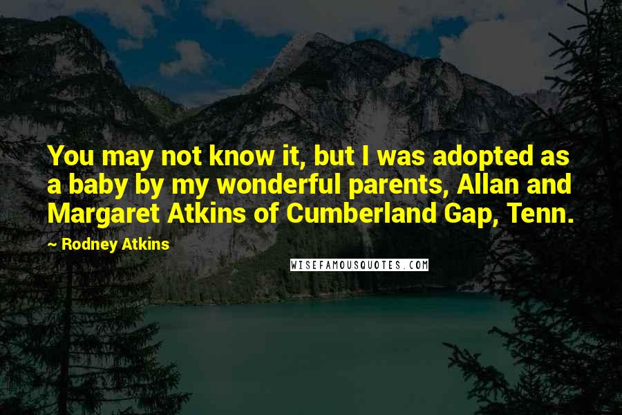 Rodney Atkins Quotes: You may not know it, but I was adopted as a baby by my wonderful parents, Allan and Margaret Atkins of Cumberland Gap, Tenn.