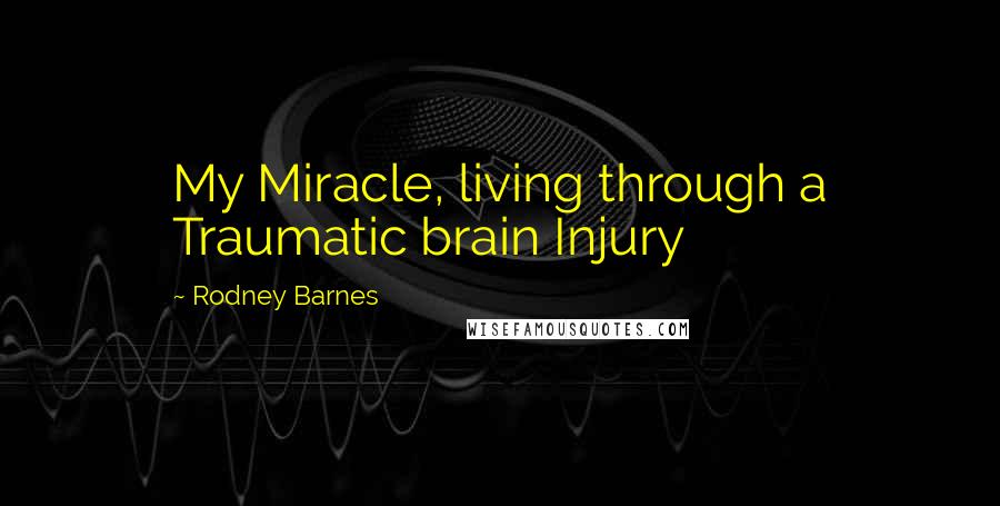 Rodney Barnes Quotes: My Miracle, living through a Traumatic brain Injury