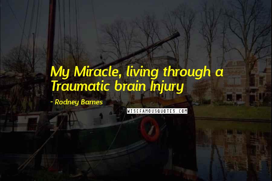 Rodney Barnes Quotes: My Miracle, living through a Traumatic brain Injury