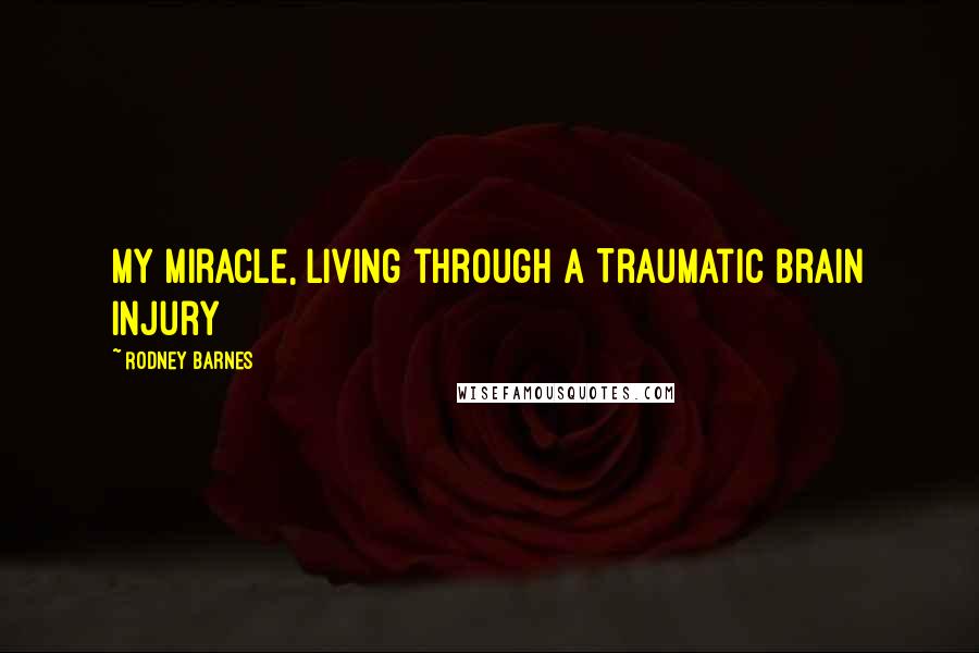 Rodney Barnes Quotes: My Miracle, living through a Traumatic brain Injury