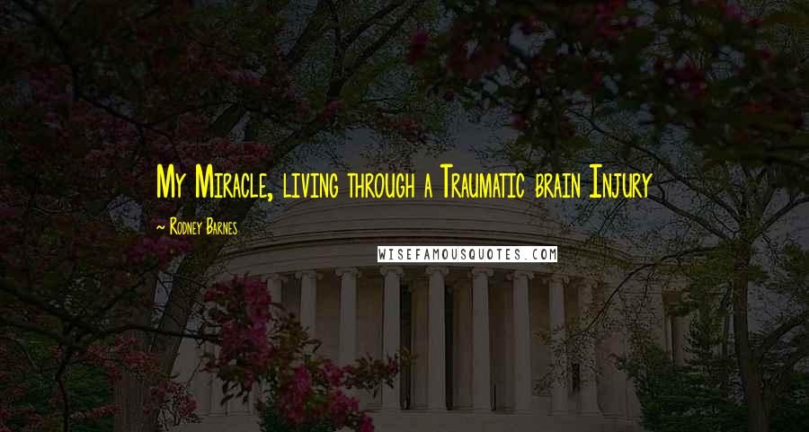 Rodney Barnes Quotes: My Miracle, living through a Traumatic brain Injury