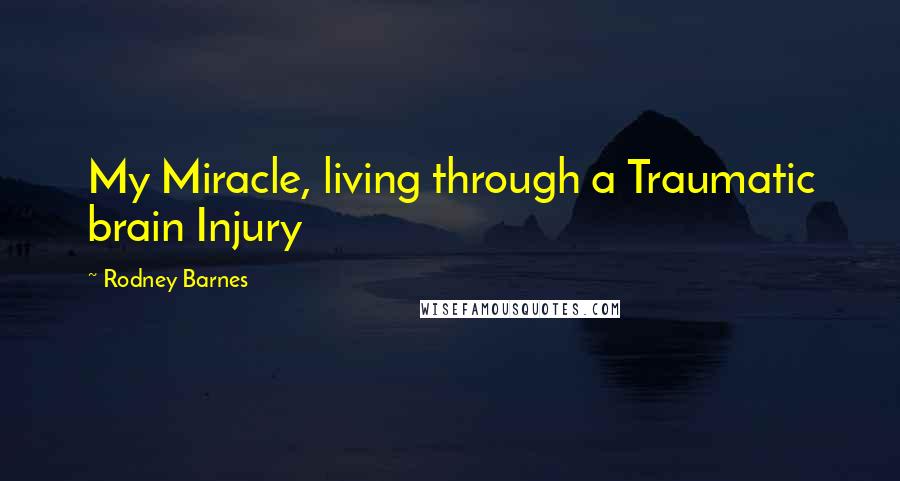 Rodney Barnes Quotes: My Miracle, living through a Traumatic brain Injury