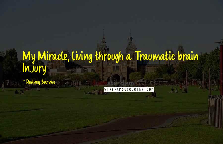 Rodney Barnes Quotes: My Miracle, living through a Traumatic brain Injury