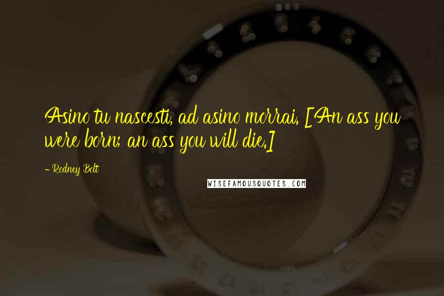 Rodney Bolt Quotes: Asino tu nascesti, ad asino morrai. [An ass you were born; an ass you will die.]