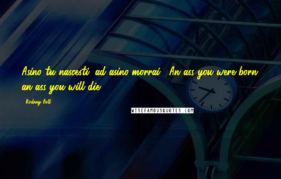 Rodney Bolt Quotes: Asino tu nascesti, ad asino morrai. [An ass you were born; an ass you will die.]