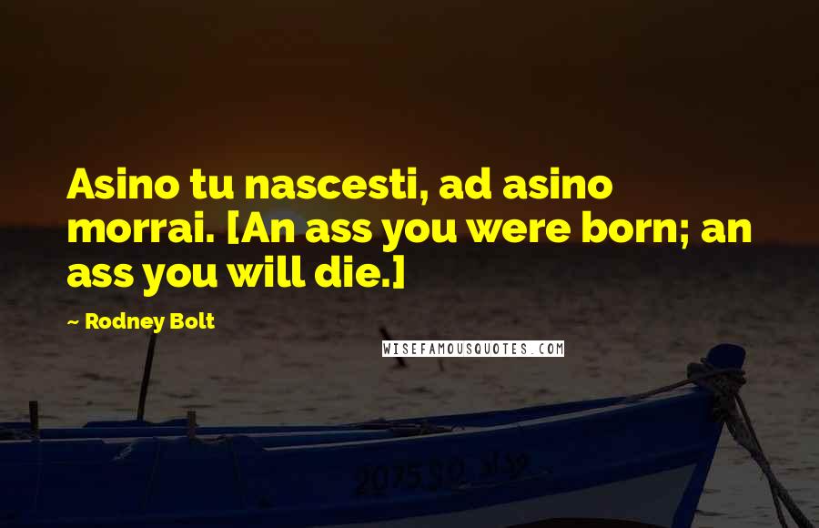 Rodney Bolt Quotes: Asino tu nascesti, ad asino morrai. [An ass you were born; an ass you will die.]