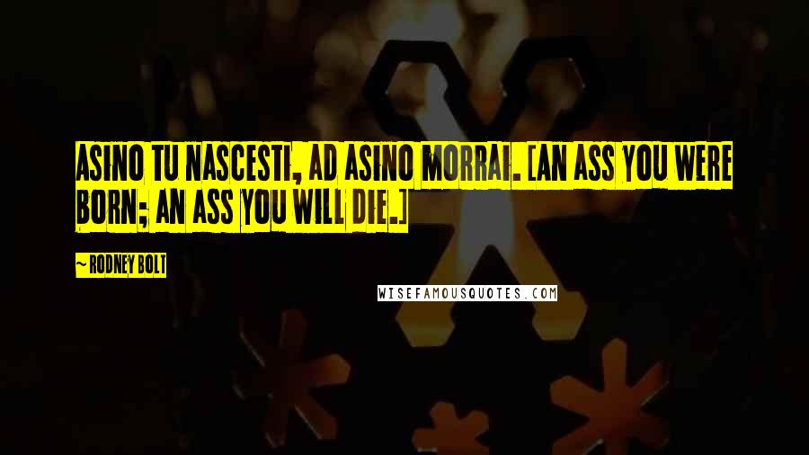 Rodney Bolt Quotes: Asino tu nascesti, ad asino morrai. [An ass you were born; an ass you will die.]