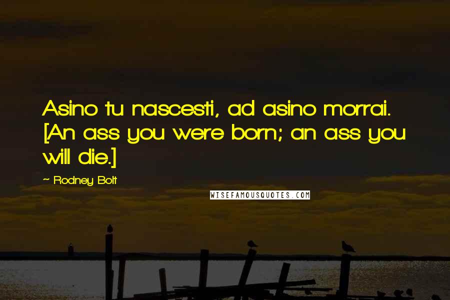 Rodney Bolt Quotes: Asino tu nascesti, ad asino morrai. [An ass you were born; an ass you will die.]