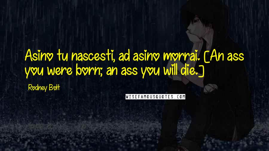 Rodney Bolt Quotes: Asino tu nascesti, ad asino morrai. [An ass you were born; an ass you will die.]