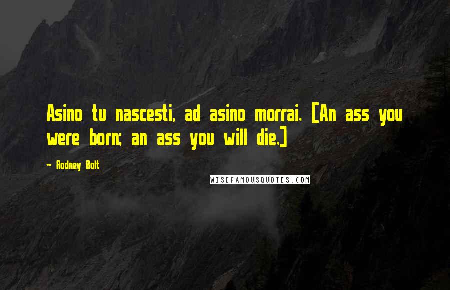 Rodney Bolt Quotes: Asino tu nascesti, ad asino morrai. [An ass you were born; an ass you will die.]