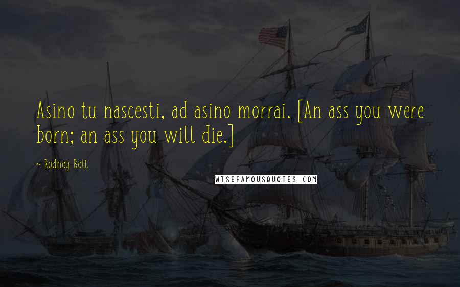 Rodney Bolt Quotes: Asino tu nascesti, ad asino morrai. [An ass you were born; an ass you will die.]