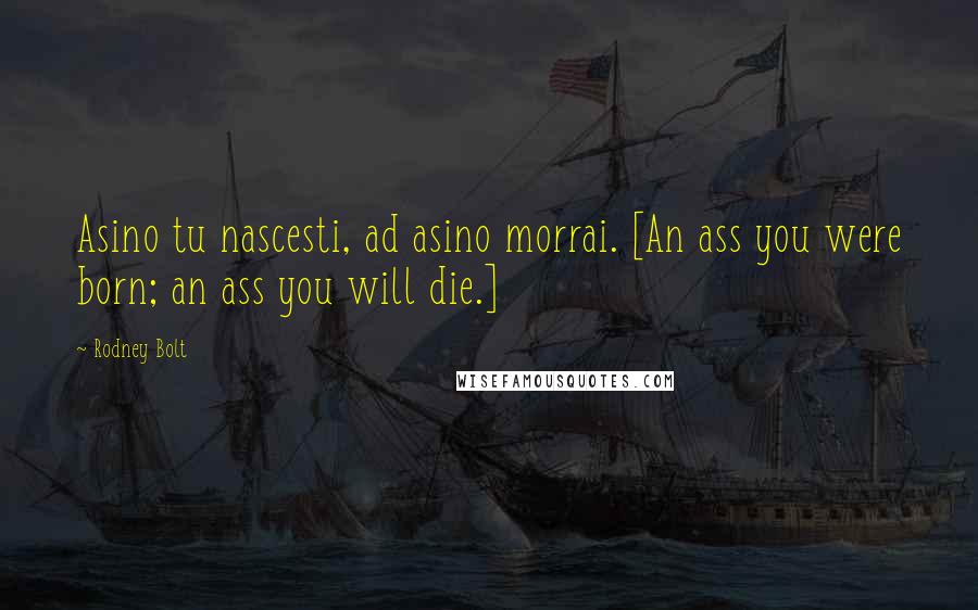 Rodney Bolt Quotes: Asino tu nascesti, ad asino morrai. [An ass you were born; an ass you will die.]