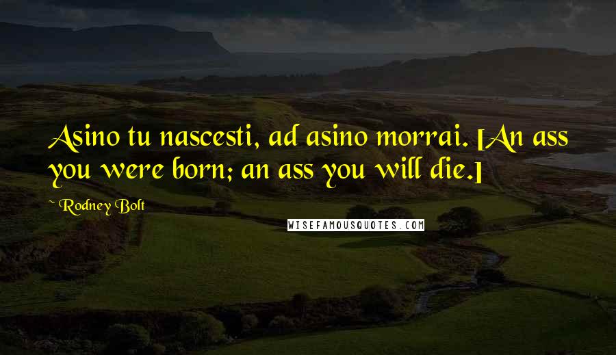 Rodney Bolt Quotes: Asino tu nascesti, ad asino morrai. [An ass you were born; an ass you will die.]