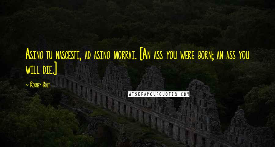 Rodney Bolt Quotes: Asino tu nascesti, ad asino morrai. [An ass you were born; an ass you will die.]