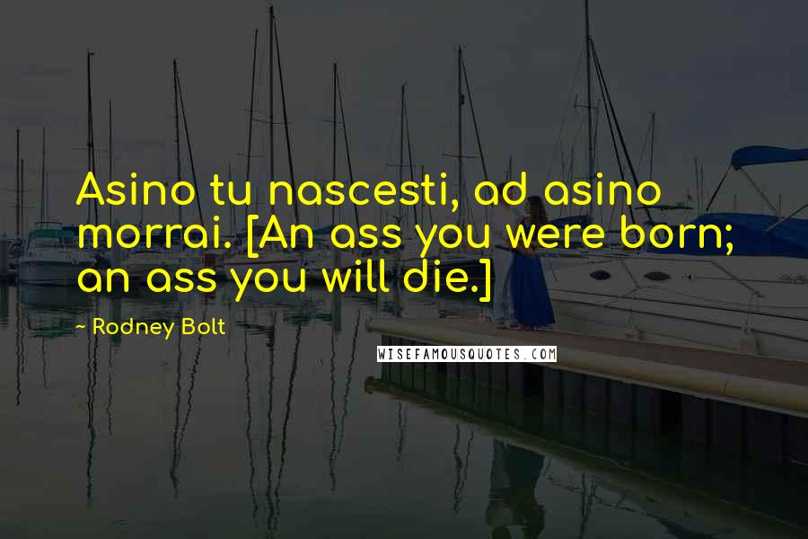 Rodney Bolt Quotes: Asino tu nascesti, ad asino morrai. [An ass you were born; an ass you will die.]