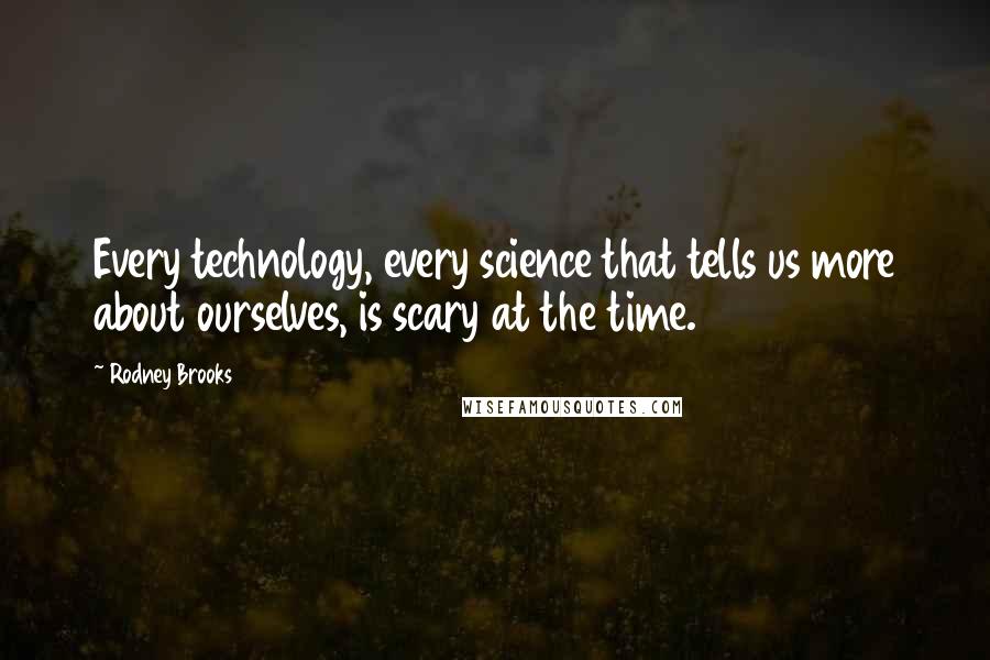 Rodney Brooks Quotes: Every technology, every science that tells us more about ourselves, is scary at the time.