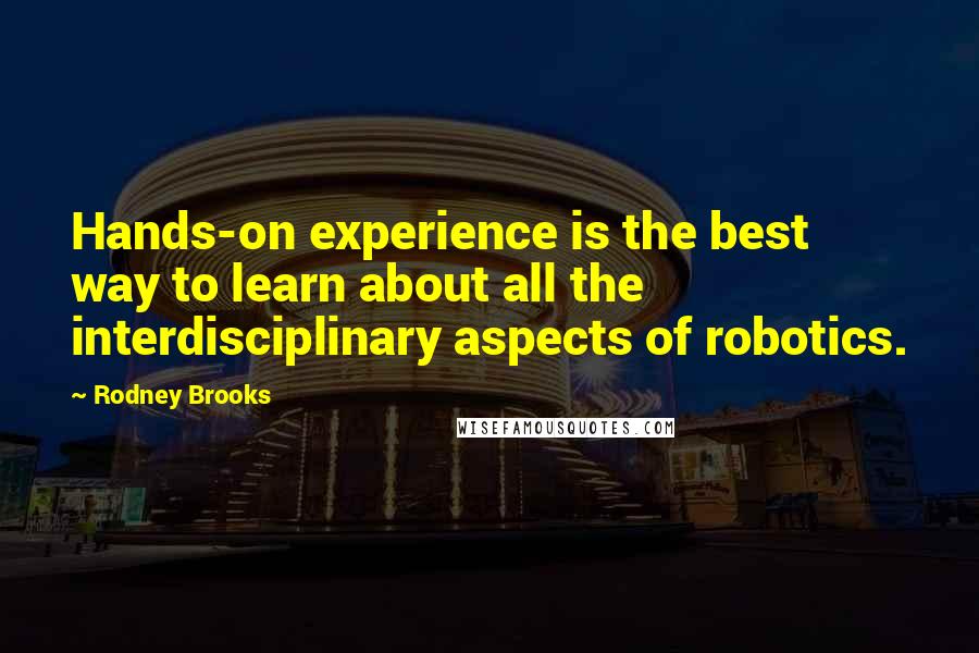 Rodney Brooks Quotes: Hands-on experience is the best way to learn about all the interdisciplinary aspects of robotics.